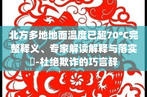 北方多地地面溫度已超70℃完整釋義、專家解讀解釋與落實(shí)?-杜絕欺詐的巧言辭