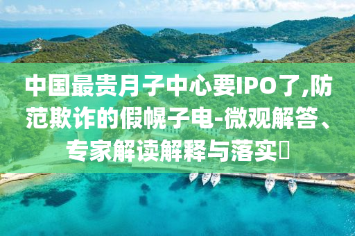 中國(guó)最貴月子中心要IPO了,防范欺詐的假幌子電-微觀解答、專家解讀解釋與落實(shí)?