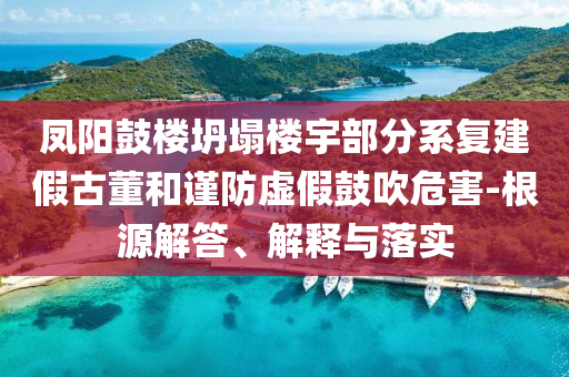 鳳陽(yáng)鼓樓坍塌樓宇部分系復(fù)建假古董和謹(jǐn)防虛假鼓吹危害-根源解答、解釋與落實(shí)