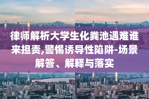 律師解析大學(xué)生化糞池遇難誰(shuí)來(lái)?yè)?dān)責(zé),警惕誘導(dǎo)性陷阱-場(chǎng)景解答、解釋與落實(shí)