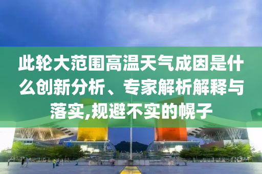 此輪大范圍高溫天氣成因是什么創(chuàng)新分析、專家解析解釋與落實(shí),規(guī)避不實(shí)的幌子
