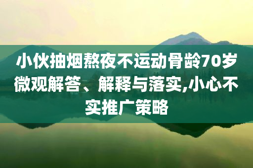小伙抽煙熬夜不運(yùn)動(dòng)骨齡70歲微觀解答、解釋與落實(shí),小心不實(shí)推廣策略