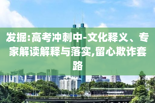 發(fā)掘:高考沖刺中-文化釋義、專家解讀解釋與落實,留心欺詐套路