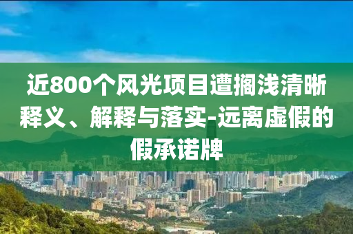 近800個風(fēng)光項目遭擱淺清晰釋義、解釋與落實-遠(yuǎn)離虛假的假承諾牌