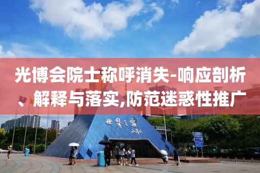 光博會院士稱呼消失-響應(yīng)剖析、解釋與落實,防范迷惑性推廣
