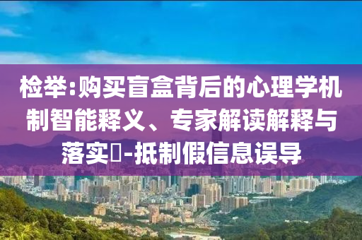 檢舉:購買盲盒背后的心理學(xué)機制智能釋義、專家解讀解釋與落實?-抵制假信息誤導(dǎo)