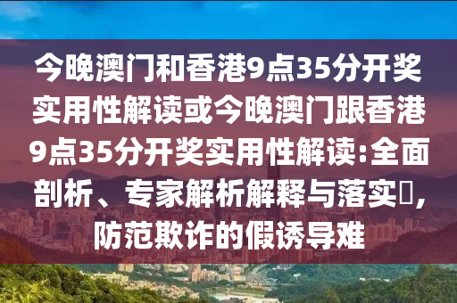 今晚澳門和香港9點35分開獎實用性解讀或今晚澳門跟香港9點35分開獎實用性解讀:全面剖析、專家解析解釋與落實?,防范欺詐的假誘導難