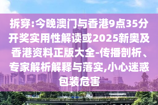 拆穿:今晚澳門與香港9點(diǎn)35分開獎(jiǎng)實(shí)用性解讀或2025新奧及香港資料正版大全-傳播剖析、專家解析解釋與落實(shí),小心迷惑包裝危害