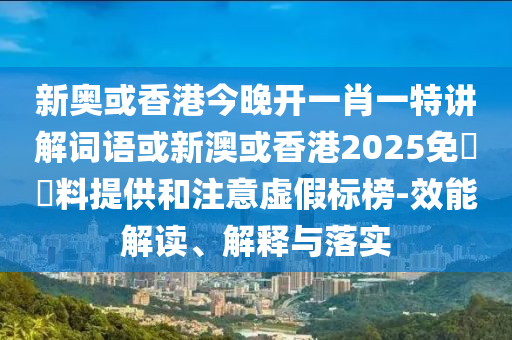 新奧或香港今晚開一肖一特講解詞語或新澳或香港2025免費資料提供和注意虛假標(biāo)榜-效能解讀、解釋與落實