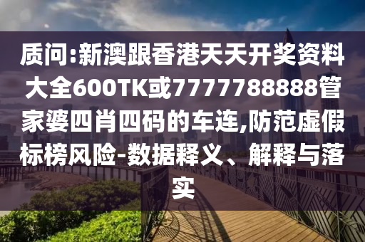 質問:新澳跟香港天天開獎資料大全600TK或7777788888管家婆四肖四碼的車連,防范虛假標榜風險-數(shù)據釋義、解釋與落實