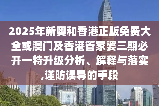 2025年新奧和香港正版免費(fèi)大全或澳門及香港管家婆三期必開一特升級(jí)分析、解釋與落實(shí),謹(jǐn)防誤導(dǎo)的手段