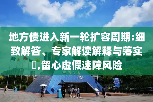 地方債進入新一輪擴容周期:細致解答、專家解讀解釋與落實?,留心虛假迷障風險