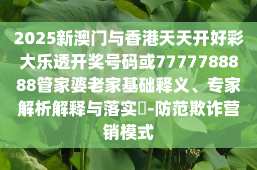 2025新澳門與香港天天開好彩大樂透開獎(jiǎng)號(hào)碼或7777788888管家婆老家基礎(chǔ)釋義、專家解析解釋與落實(shí)?-防范欺詐營(yíng)銷模式