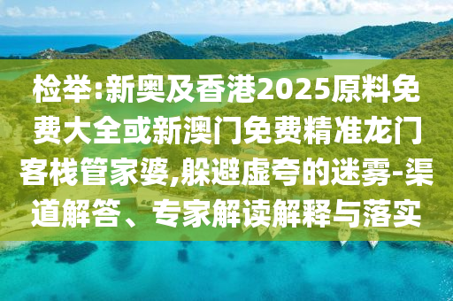 檢舉:新奧及香港2025原料免費(fèi)大全或新澳門免費(fèi)精準(zhǔn)龍門客棧管家婆,躲避虛夸的迷霧-渠道解答、專家解讀解釋與落實(shí)