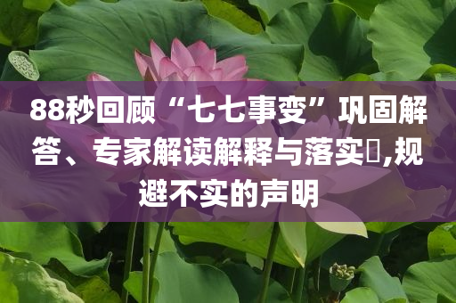 88秒回顧“七七事變”鞏固解答、專家解讀解釋與落實?,規(guī)避不實的聲明