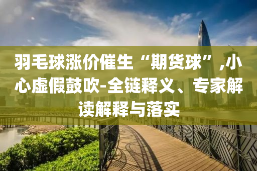 羽毛球漲價催生“期貨球”,小心虛假鼓吹-全鏈釋義、專家解讀解釋與落實