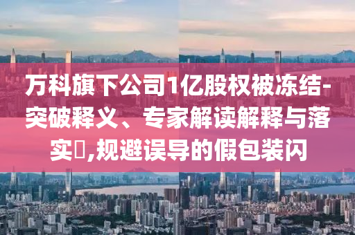 萬科旗下公司1億股權(quán)被凍結(jié)-突破釋義、專家解讀解釋與落實?,規(guī)避誤導(dǎo)的假包裝閃