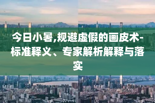 今日小暑,規(guī)避虛假的畫皮術(shù)-標(biāo)準(zhǔn)釋義、專家解析解釋與落實(shí)