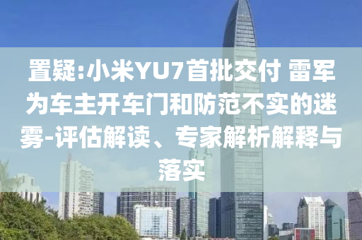 置疑:小米YU7首批交付 雷軍為車主開車門和防范不實(shí)的迷霧-評估解讀、專家解析解釋與落實(shí)