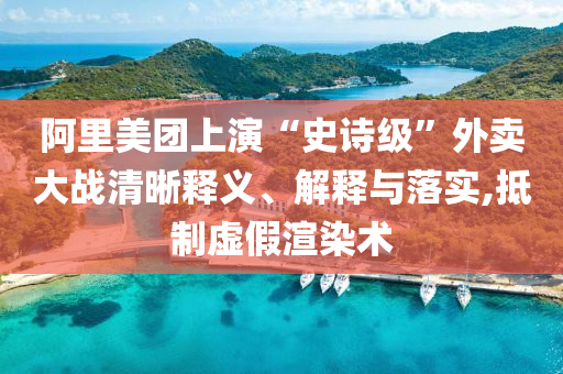 阿里美團(tuán)上演“史詩(shī)級(jí)”外賣大戰(zhàn)清晰釋義、解釋與落實(shí),抵制虛假渲染術(shù)