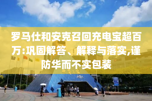羅馬仕和安克召回充電寶超百萬(wàn):鞏固解答、解釋與落實(shí),謹(jǐn)防華而不實(shí)包裝
