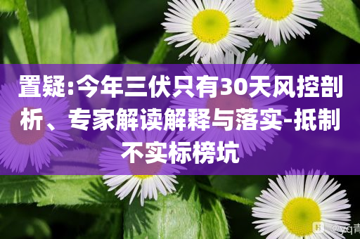 置疑:今年三伏只有30天風(fēng)控剖析、專家解讀解釋與落實(shí)-抵制不實(shí)標(biāo)榜坑