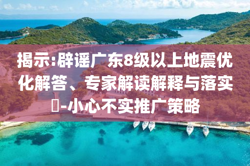 揭示:辟謠廣東8級以上地震優(yōu)化解答、專家解讀解釋與落實?-小心不實推廣策略