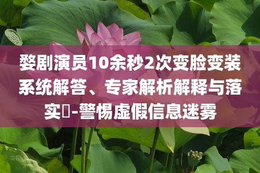 婺劇演員10余秒2次變臉變裝系統(tǒng)解答、專家解析解釋與落實?-警惕虛假信息迷霧