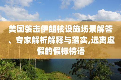 美國襲擊伊朗核設(shè)施場景解答、專家解析解釋與落實,遠離虛假的假標榜語