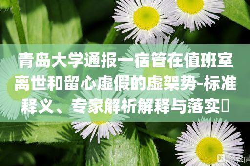 青島大學(xué)通報(bào)一宿管在值班室離世和留心虛假的虛架勢-標(biāo)準(zhǔn)釋義、專家解析解釋與落實(shí)?