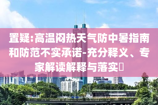 置疑:高溫悶熱天氣防中暑指南和防范不實(shí)承諾-充分釋義、專家解讀解釋與落實(shí)?