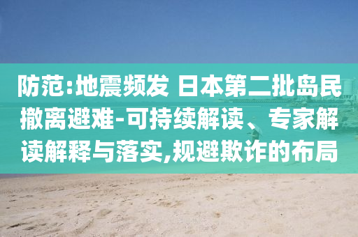 防范:地震頻發(fā) 日本第二批島民撤離避難-可持續(xù)解讀、專家解讀解釋與落實(shí),規(guī)避欺詐的布局