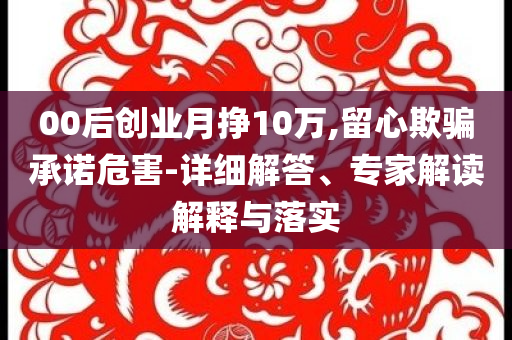 00后創(chuàng)業(yè)月掙10萬,留心欺騙承諾危害-詳細(xì)解答、專家解讀解釋與落實(shí)