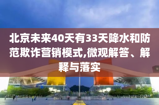 北京未來40天有33天降水和防范欺詐營銷模式,微觀解答、解釋與落實