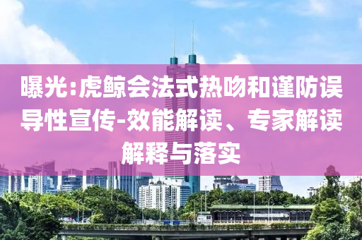 曝光:虎鯨會法式熱吻和謹(jǐn)防誤導(dǎo)性宣傳-效能解讀、專家解讀解釋與落實