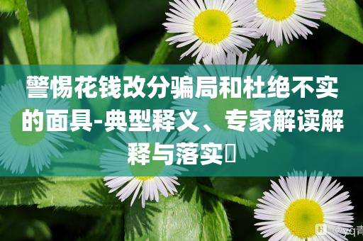 警惕花錢改分騙局和杜絕不實的面具-典型釋義、專家解讀解釋與落實?