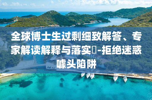全球博士生過(guò)剩細(xì)致解答、專家解讀解釋與落實(shí)?-拒絕迷惑噱頭陷阱