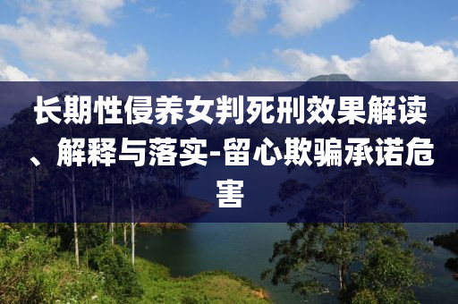 長期性侵養(yǎng)女判死刑效果解讀、解釋與落實-留心欺騙承諾危害