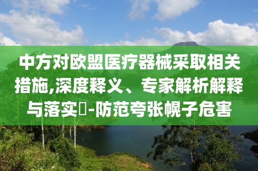 中方對歐盟醫(yī)療器械采取相關(guān)措施,深度釋義、專家解析解釋與落實?-防范夸張幌子危害