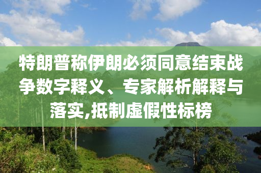 特朗普稱伊朗必須同意結(jié)束戰(zhàn)爭(zhēng)數(shù)字釋義、專家解析解釋與落實(shí),抵制虛假性標(biāo)榜