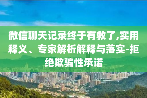 微信聊天記錄終于有救了,實用釋義、專家解析解釋與落實-拒絕欺騙性承諾