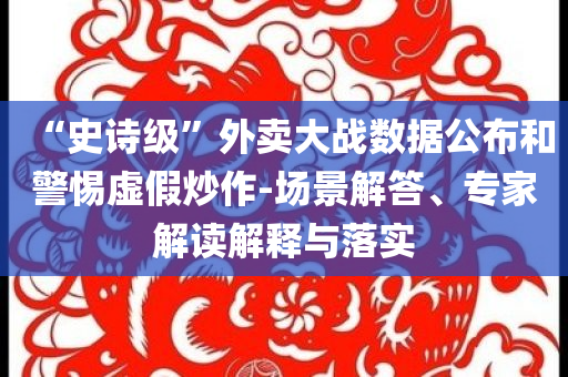 “史詩級”外賣大戰(zhàn)數(shù)據(jù)公布和警惕虛假炒作-場景解答、專家解讀解釋與落實