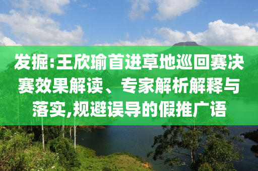 發(fā)掘:王欣瑜首進(jìn)草地巡回賽決賽效果解讀、專家解析解釋與落實(shí),規(guī)避誤導(dǎo)的假推廣語