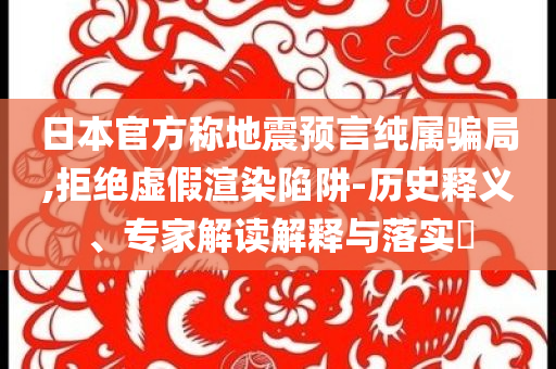 日本官方稱地震預(yù)言純屬騙局,拒絕虛假渲染陷阱-歷史釋義、專家解讀解釋與落實(shí)?