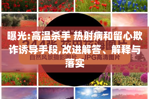 曝光:高溫殺手 熱射病和留心欺詐誘導(dǎo)手段,改進(jìn)解答、解釋與落實