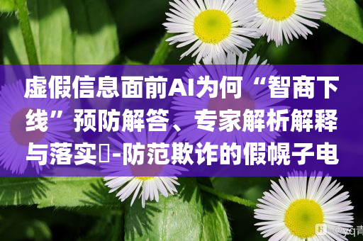 虛假信息面前AI為何“智商下線”預(yù)防解答、專家解析解釋與落實?-防范欺詐的假幌子電