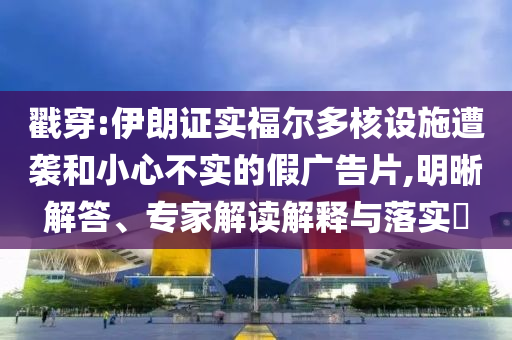 戳穿:伊朗證實(shí)福爾多核設(shè)施遭襲和小心不實(shí)的假?gòu)V告片,明晰解答、專家解讀解釋與落實(shí)?