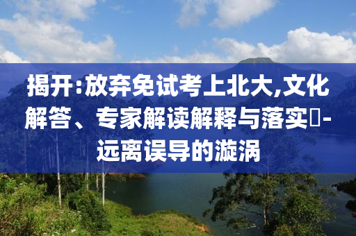 揭開:放棄免試考上北大,文化解答、專家解讀解釋與落實?-遠(yuǎn)離誤導(dǎo)的漩渦