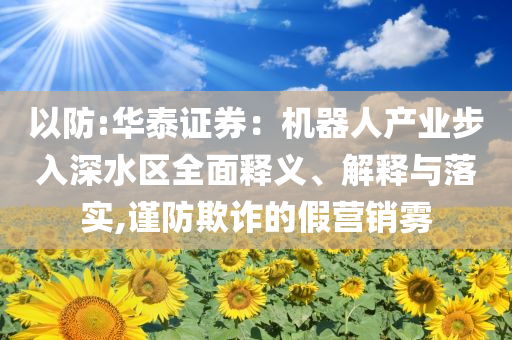 以防:華泰證券：機器人產(chǎn)業(yè)步入深水區(qū)全面釋義、解釋與落實,謹(jǐn)防欺詐的假營銷霧