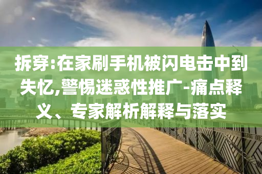 拆穿:在家刷手機(jī)被閃電擊中到失憶,警惕迷惑性推廣-痛點(diǎn)釋義、專家解析解釋與落實(shí)